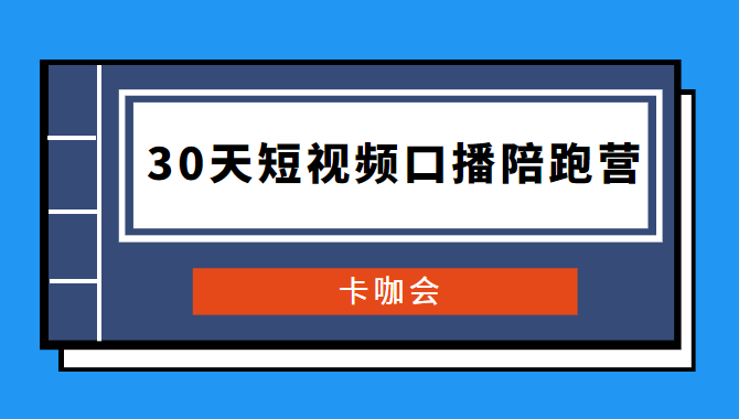 卡咖会《30天短视频口播陪跑营》价值900元-创客资源网