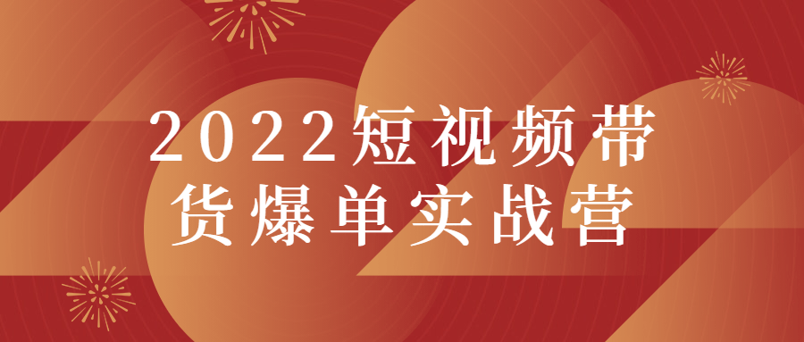 2022短视频带货爆单实战营-创客资源网