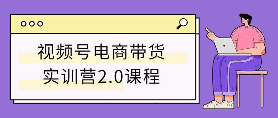 视频号电商带货实训营2.0课程-创客资源网